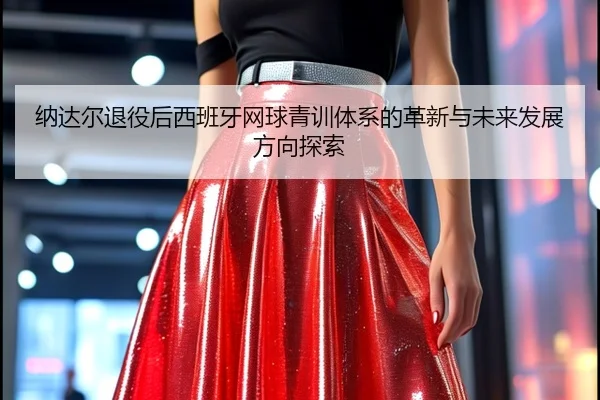 纳达尔退役后西班牙网球青训体系的革新与未来发展方向探索